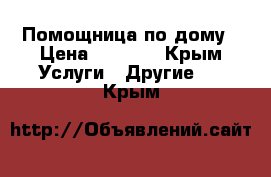 Помощница по дому › Цена ­ 1 500 - Крым Услуги » Другие   . Крым